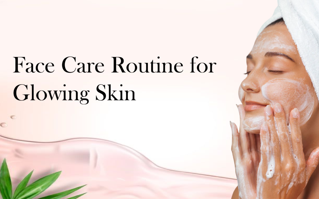 Building a Complete Face Care Routine for Healthy, Glowing Skin